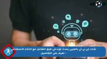 شات جي بي تي بالعربي يحدث ثورة في طرق التفاعل مع الذكاء الاصطناعي – تعرف على التفاصيل